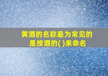 黄酒的名称最为常见的是按酒的( )来命名